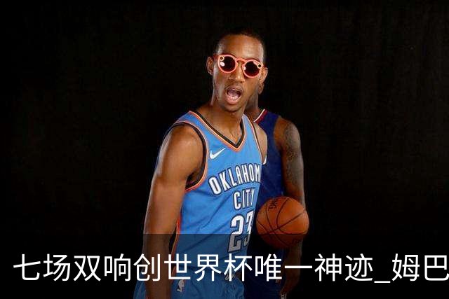 七场双响创世界杯唯一神迹 姆巴佩展现统治级实力