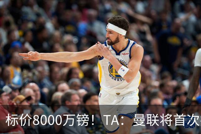 标价8000万镑！TA：曼联将首次报价M费，但不准备满足西汉姆要价