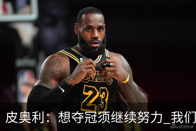 皮奥利：想夺冠须继续努力 我们只是赢下一场比赛