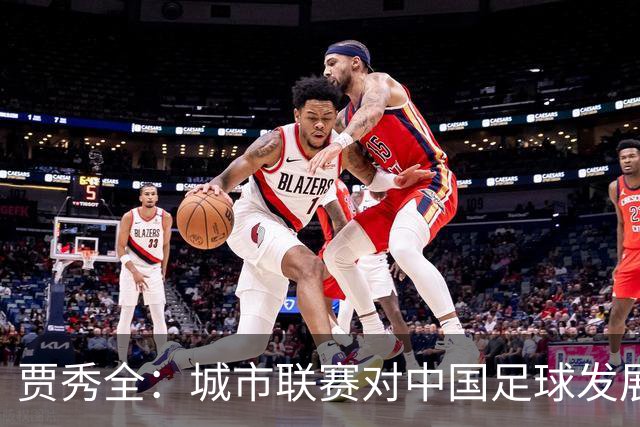 贾秀全：城市联赛对中国足球发展很有利 盼外界对土帅多些包容