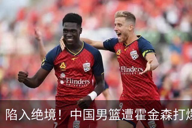 陷入绝境！中国男篮遭霍金森打爆 末轮不胜将无缘世界杯