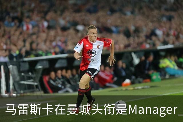 马雷斯卡在曼城头衔是Manager 曝蓝月为此支付1700万镑